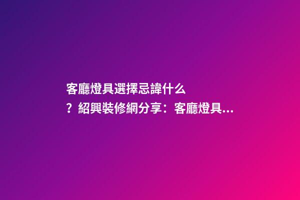 客廳燈具選擇忌諱什么？紹興裝修網分享：客廳燈具風水